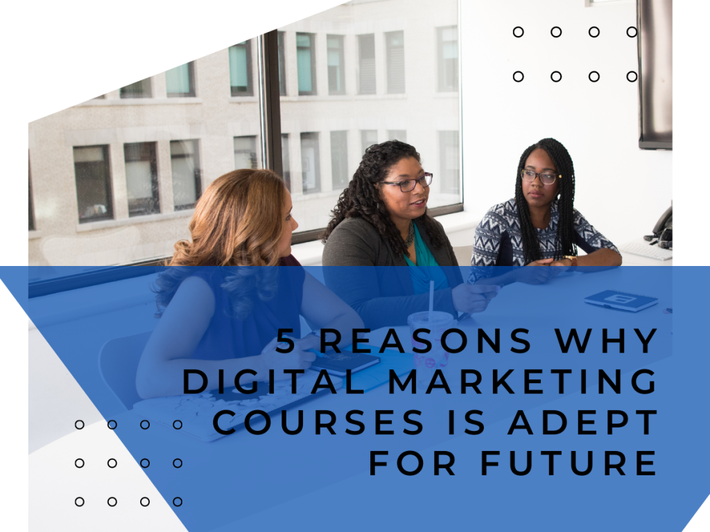 5 Reasons Why Digital Marketing Courses is Adept For Future